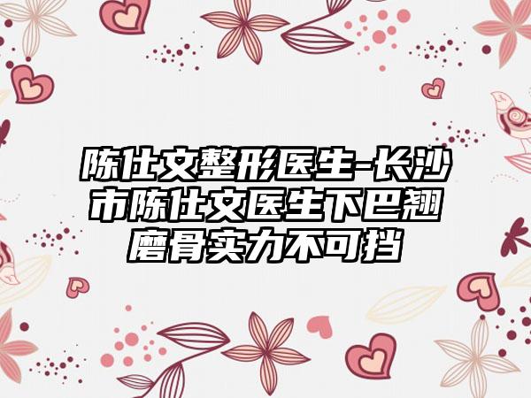 陈仕文整形医生-长沙市陈仕文医生下巴翘磨骨实力不可挡