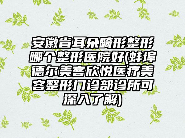 安徽省耳朵畸形整形哪个整形医院好(蚌埠德尔美客欣悦医疗美容整形门诊部诊所可深入了解)