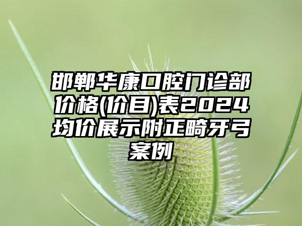 邯郸华康口腔门诊部价格(价目)表2024均价展示附正畸牙弓案例