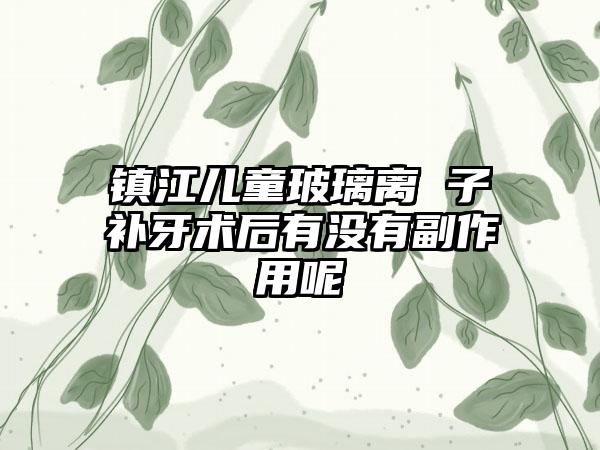 镇江儿童玻璃离 子补牙术后有没有副作用呢