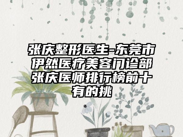 张庆整形医生-东莞市伊然医疗美容门诊部张庆医师排行榜前十有的挑