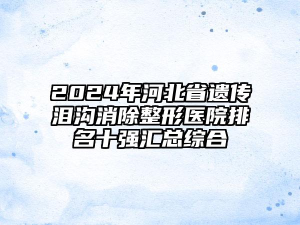 2024年河北省遗传泪沟消除整形医院排名十强汇总综合