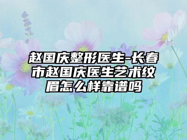 赵国庆整形医生-长春市赵国庆医生艺术纹眉怎么样靠谱吗