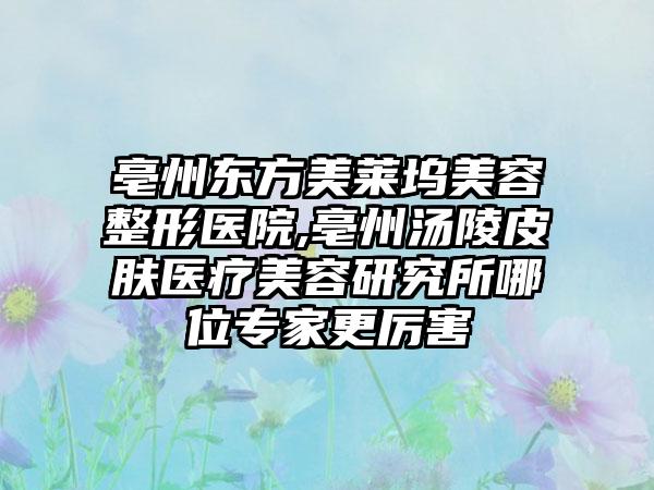 亳州东方美莱坞美容整形医院,亳州汤陵皮肤医疗美容研究所哪位专家更厉害