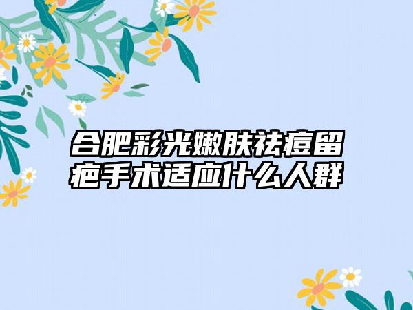 合肥彩光嫩肤祛痘留疤手术适应什么人群