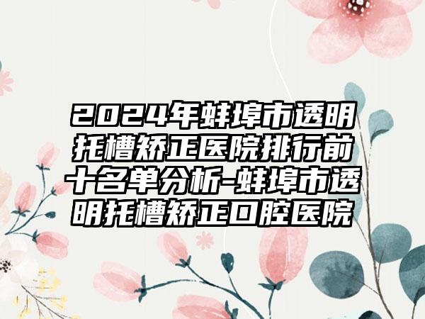 2024年蚌埠市透明托槽矫正医院排行前十名单分析-蚌埠市透明托槽矫正口腔医院