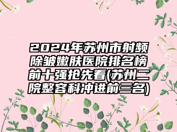 2024年苏州市射频除皱嫩肤医院排名榜前十强抢先看(苏州二院整容科冲进前三名)