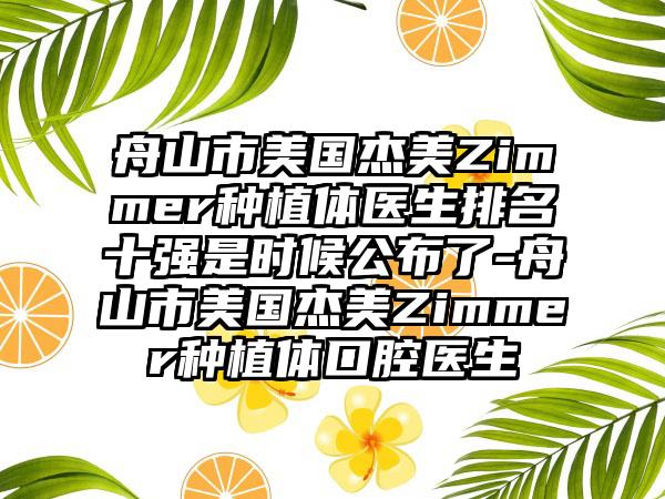 舟山市美国杰美Zimmer种植体医生排名十强是时候公布了-舟山市美国杰美Zimmer种植体口腔医生