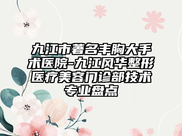 九江市著名丰胸大手术医院-九江风华整形医疗美容门诊部技术专业盘点