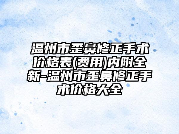 温州市歪鼻修正手术价格表(费用)内附全新-温州市歪鼻修正手术价格大全