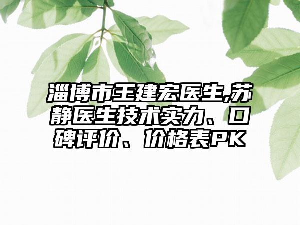 淄博市王建宏医生,苏静医生技术实力、口碑评价、价格表PK