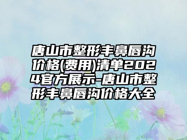 唐山市整形丰鼻唇沟价格(费用)清单2024官方展示-唐山市整形丰鼻唇沟价格大全