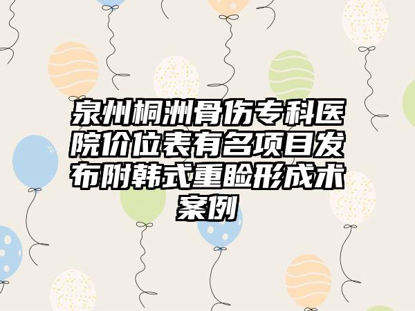 泉州桐洲骨伤专科医院价位表有名项目发布附韩式重睑形成术案例