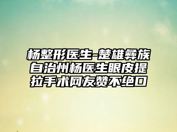 杨整形医生-楚雄彝族自治州杨医生眼皮提拉手术网友赞不绝口