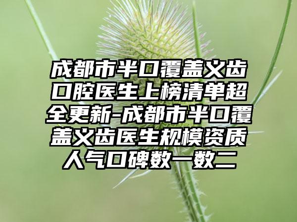 成都市半口覆盖义齿口腔医生上榜清单超全更新-成都市半口覆盖义齿医生规模资质人气口碑数一数二