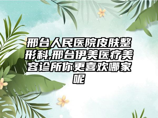 邢台人民医院皮肤整形科,邢台伊美医疗美容诊所你更喜欢哪家呢