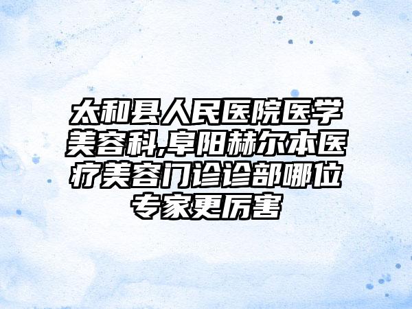 太和县人民医院医学美容科,阜阳赫尔本医疗美容门诊诊部哪位专家更厉害