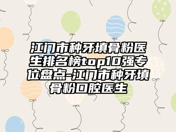 江门市种牙填骨粉医生排名榜top10强专位盘点-江门市种牙填骨粉口腔医生