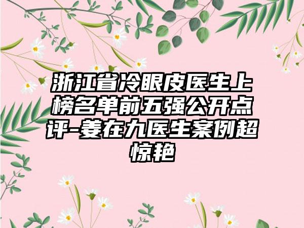 浙江省冷眼皮医生上榜名单前五强公开点评-姜在九医生案例超惊艳