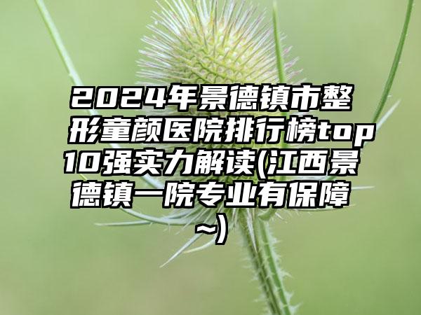 2024年景德镇市整形童颜医院排行榜top10强实力解读(江西景德镇一院专业有保障~)