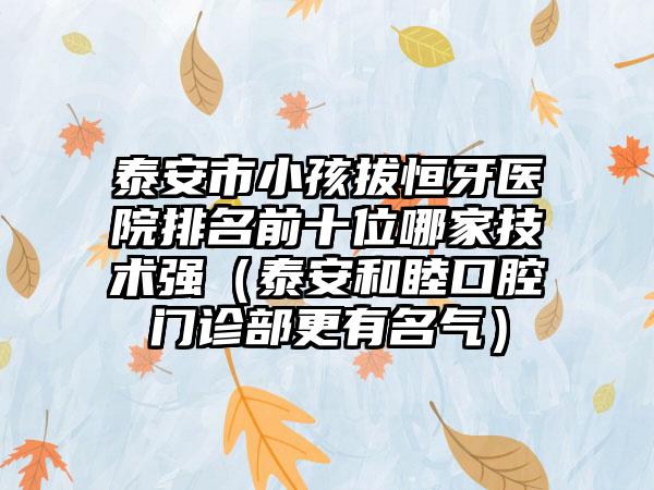 泰安市小孩拔恒牙医院排名前十位哪家技术强（泰安和睦口腔门诊部更有名气）