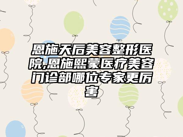 恩施天后美容整形医院,恩施熙蒙医疗美容门诊部哪位专家更厉害