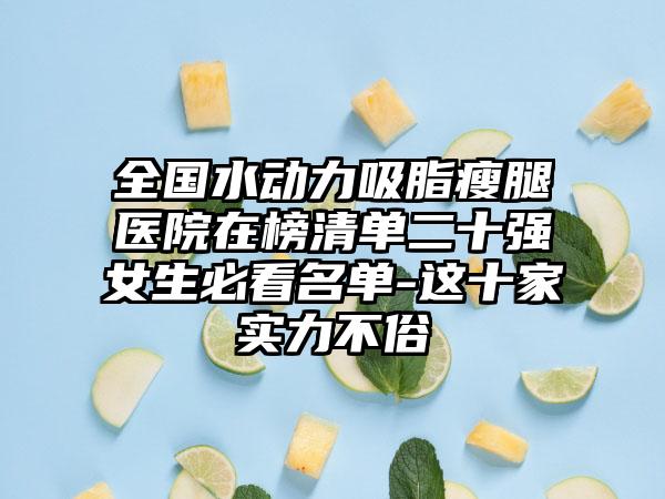 全国水动力吸脂瘦腿医院在榜清单二十强女生必看名单-这十家实力不俗