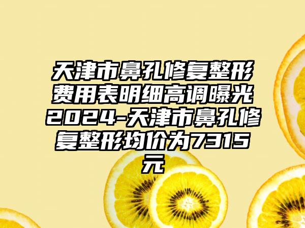 天津市鼻孔修复整形费用表明细高调曝光2024-天津市鼻孔修复整形均价为7315元