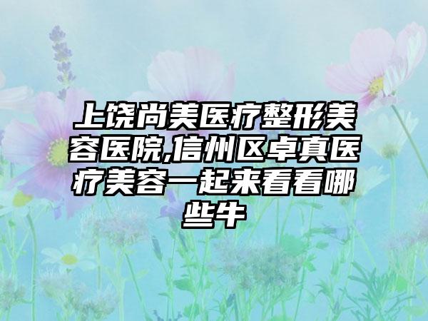 上饶尚美医疗整形美容医院,信州区卓真医疗美容一起来看看哪些牛