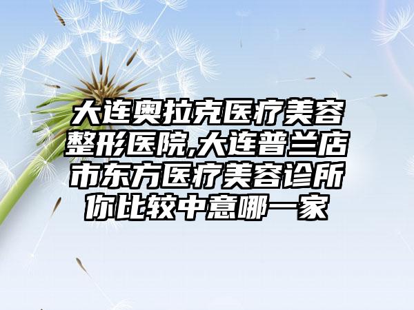 大连奥拉克医疗美容整形医院,大连普兰店市东方医疗美容诊所你比较中意哪一家