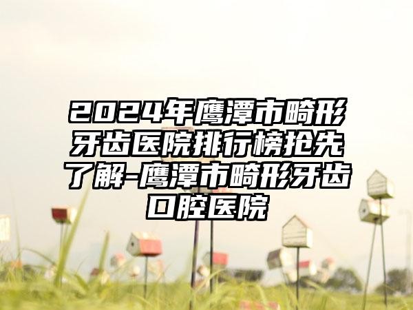 2024年鹰潭市畸形牙齿医院排行榜抢先了解-鹰潭市畸形牙齿口腔医院