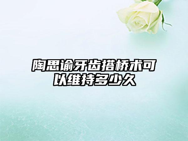 陶思谕牙齿搭桥术可以维持多少久