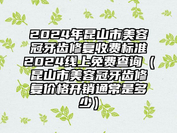 2024年昆山市美容冠牙齿修复收费标准2024线上免费查询（昆山市美容冠牙齿修复价格开销通常是多少）