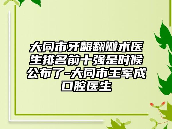 大同市牙龈翻瓣术医生排名前十强是时候公布了-大同市王军成口腔医生