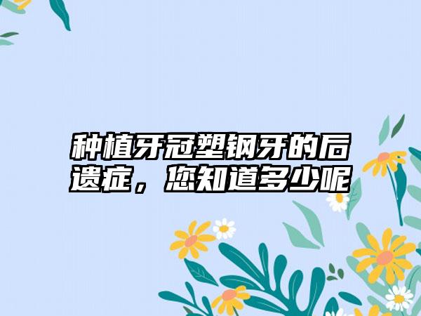 种植牙冠塑钢牙的后遗症，您知道多少呢