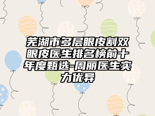 芜湖市多层眼皮割双眼皮医生排名榜前十年度甄选-周丽医生实力优异