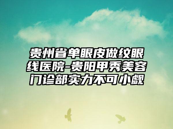 贵州省单眼皮做纹眼线医院-贵阳甲秀美容门诊部实力不可小觑