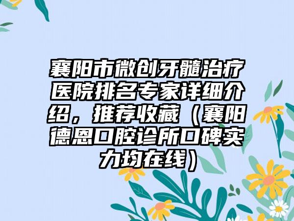 襄阳市微创牙髓治疗医院排名专家详细介绍，推荐收藏（襄阳德恩口腔诊所口碑实力均在线）