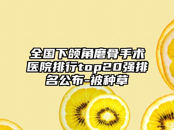 全国下颌角磨骨手术医院排行top20强排名公布-被种草