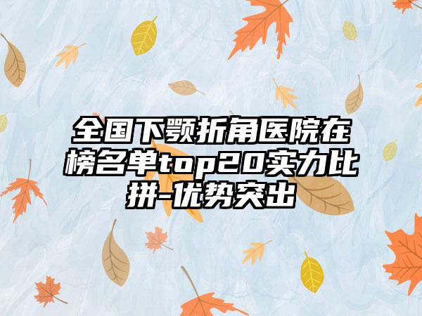 全国下颚折角医院在榜名单top20实力比拼-优势突出