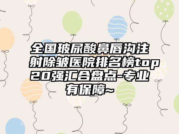 全国玻尿酸鼻唇沟注射除皱医院排名榜top20强汇合盘点-专业有保障~