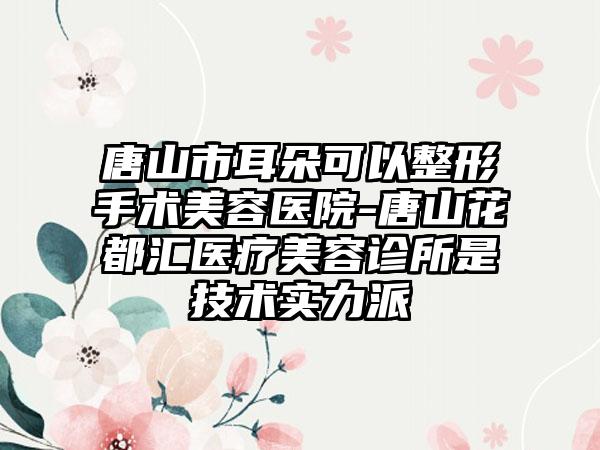 唐山市耳朵可以整形手术美容医院-唐山花都汇医疗美容诊所是技术实力派