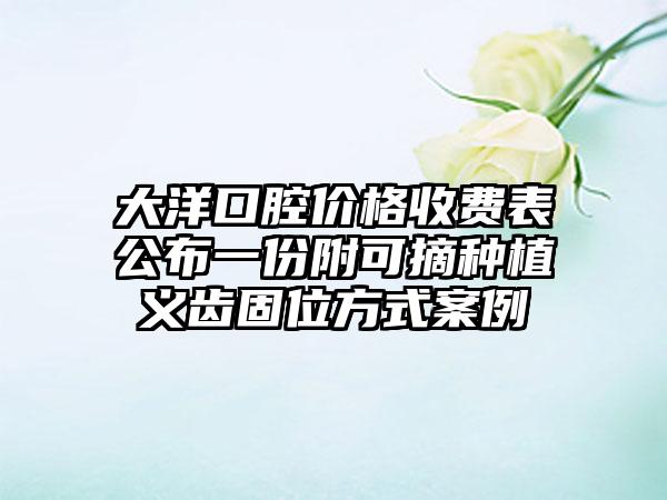 大洋口腔价格收费表公布一份附可摘种植义齿固位方式案例