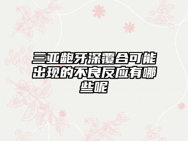 三亚龅牙深覆合可能出现的不良反应有哪些呢