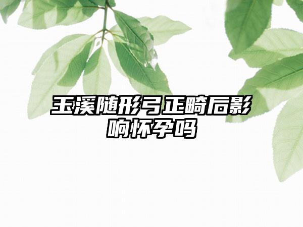 玉溪随形弓正畸后影响怀孕吗