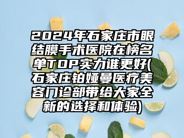 2024年石家庄市眼结膜手术医院在榜名单TOP实力谁更好(石家庄铂娅曼医疗美容门诊部带给大家全新的选择和体验)