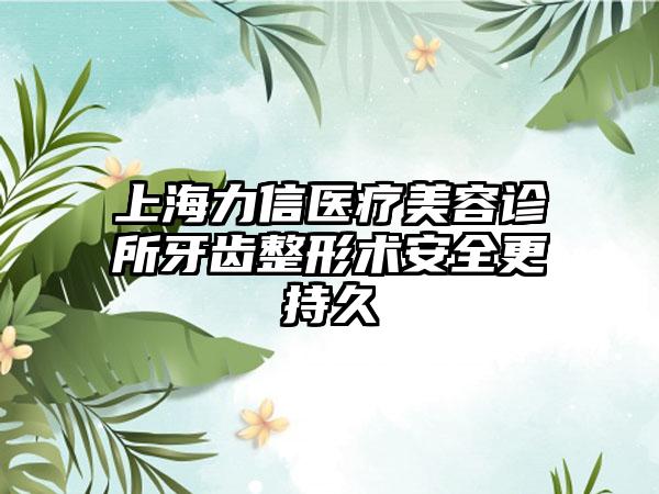 上海力信医疗美容诊所牙齿整形术安全更持久