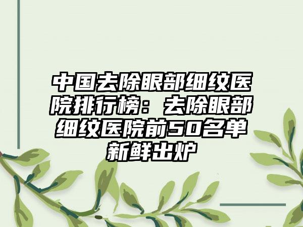 中国去除眼部细纹医院排行榜：去除眼部细纹医院前50名单新鲜出炉