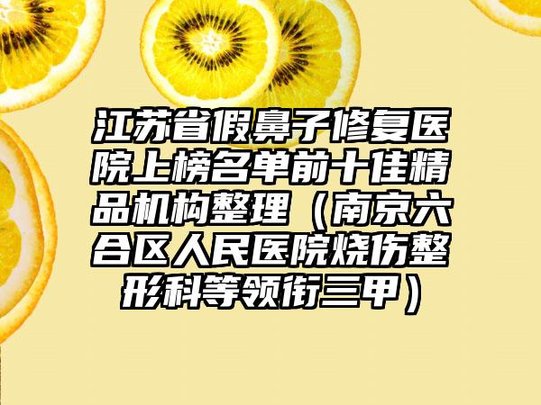 江苏省假鼻子修复医院上榜名单前十佳精品机构整理（南京六合区人民医院烧伤整形科等领衔三甲）