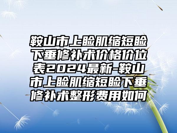 鞍山市上睑肌缩短睑下垂修补术价格价位表2024最新-鞍山市上睑肌缩短睑下垂修补术整形费用如何